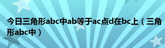 今日三角形abc中ab等于ac点d在bc上（三角形abc中）