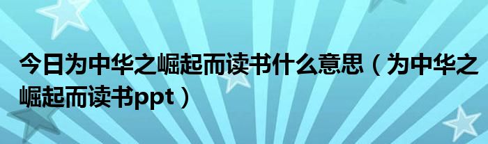 今日为中华之崛起而读书什么意思（为中华之崛起而读书ppt）