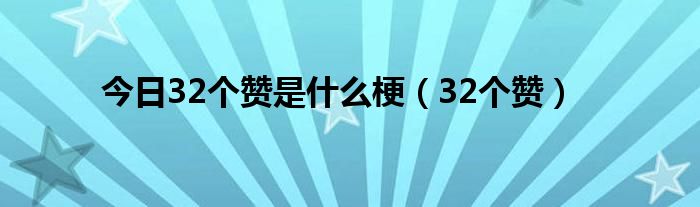 今日32个赞是什么梗（32个赞）