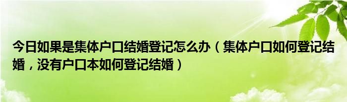 今日如果是集体户口结婚登记怎么办（集体户口如何登记结婚，没有户口本如何登记结婚）