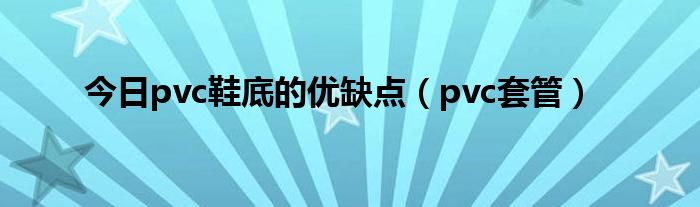 今日pvc鞋底的优缺点（pvc套管）