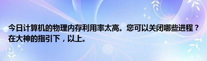 今日计算机的物理内存利用率太高。您可以关闭哪些进程？在大神的指引下，以上。