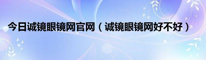 今日诚镜眼镜网官网（诚镜眼镜网好不好）