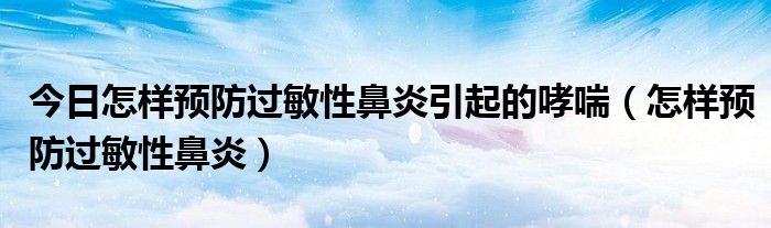 今日怎样预防过敏性鼻炎引起的哮喘（怎样预防过敏性鼻炎）