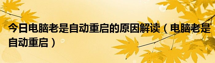 今日电脑老是自动重启的原因解读（电脑老是自动重启）