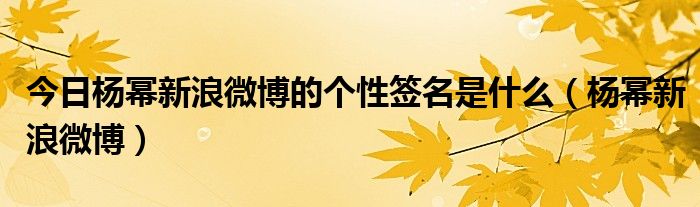 今日杨幂新浪微博的个性签名是什么（杨幂新浪微博）