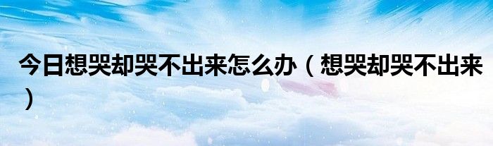 今日想哭却哭不出来怎么办（想哭却哭不出来）