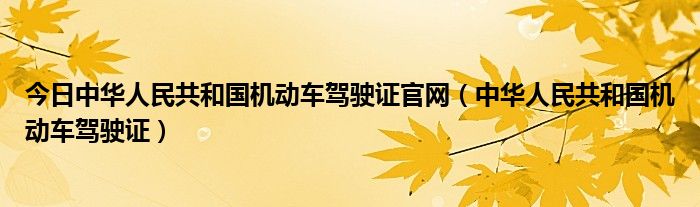 今日中华人民共和国机动车驾驶证官网（中华人民共和国机动车驾驶证）