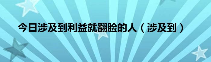 今日涉及到利益就翻脸的人（涉及到）