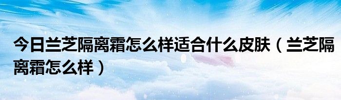 今日兰芝隔离霜怎么样适合什么皮肤（兰芝隔离霜怎么样）