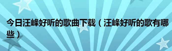 今日汪峰好听的歌曲下载（汪峰好听的歌有哪些）