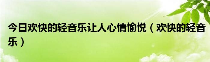 今日欢快的轻音乐让人心情愉悦（欢快的轻音乐）