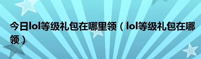 今日lol等级礼包在哪里领（lol等级礼包在哪领）