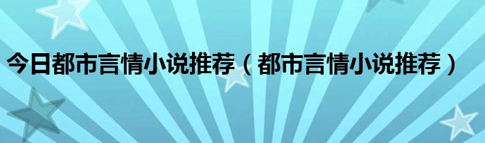 今日都市言情小说推荐（都市言情小说推荐）