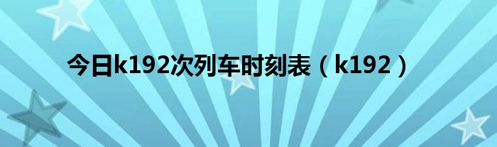 今日k192次列车时刻表（k192）