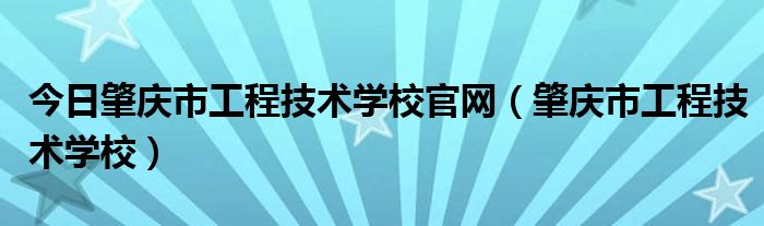 今日肇庆市工程技术学校官网（肇庆市工程技术学校）