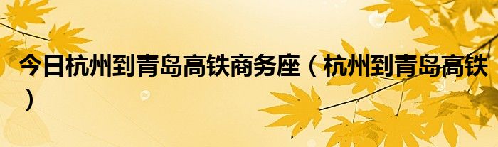 今日杭州到青岛高铁商务座（杭州到青岛高铁）