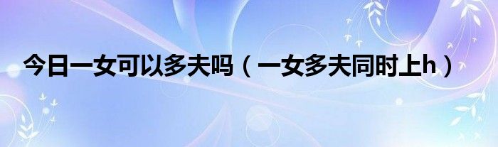 今日一女可以多夫吗（一女多夫同时上h）