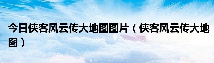 今日侠客风云传大地图图片（侠客风云传大地图）