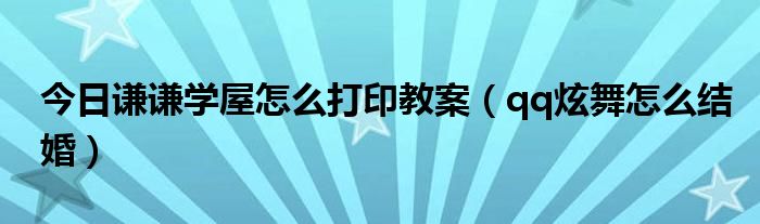 今日谦谦学屋怎么打印教案（qq炫舞怎么结婚）