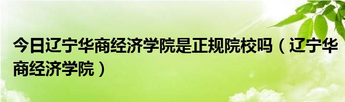 今日辽宁华商经济学院是正规院校吗（辽宁华商经济学院）