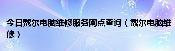 今日戴尔电脑维修服务网点查询（戴尔电脑维修）