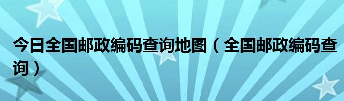 今日全国邮政编码查询地图（全国邮政编码查询）