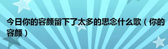 今日你的容颜留下了太多的思念什么歌（你的容颜）