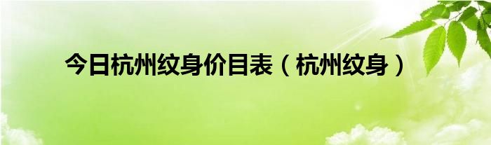 今日杭州纹身价目表（杭州纹身）