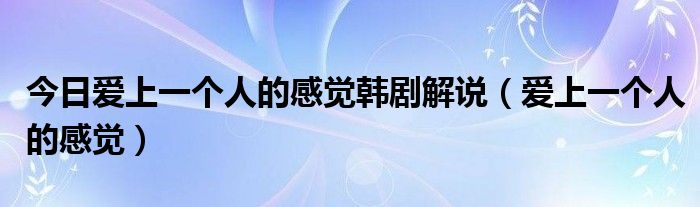 今日爱上一个人的感觉韩剧解说（爱上一个人的感觉）