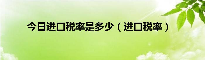 今日进口税率是多少（进口税率）