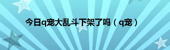 今日q宠大乱斗下架了吗（q宠）