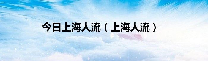 今日上海人流（上海人流）