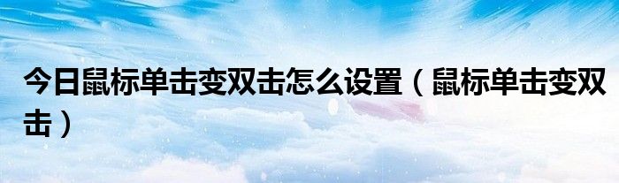 今日鼠标单击变双击怎么设置（鼠标单击变双击）