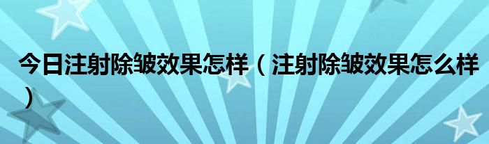 今日注射除皱效果怎样（注射除皱效果怎么样）