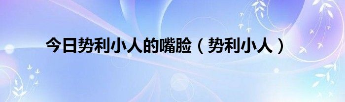 今日势利小人的嘴脸（势利小人）