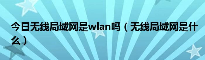 今日无线局域网是wlan吗（无线局域网是什么）