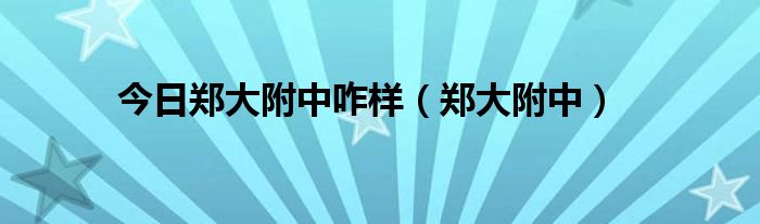 今日郑大附中咋样（郑大附中）