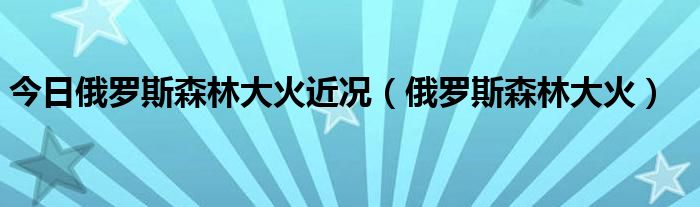 今日俄罗斯森林大火近况（俄罗斯森林大火）