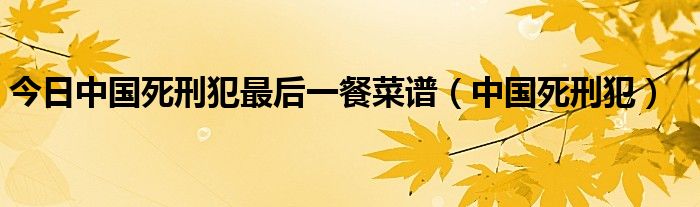 今日中国死刑犯最后一餐菜谱（中国死刑犯）