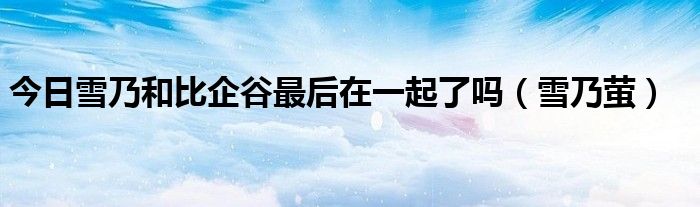 今日雪乃和比企谷最后在一起了吗（雪乃萤）