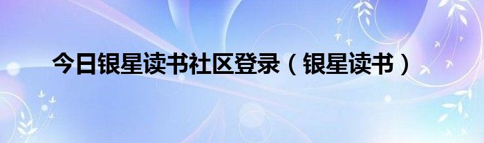 今日银星读书社区登录（银星读书）