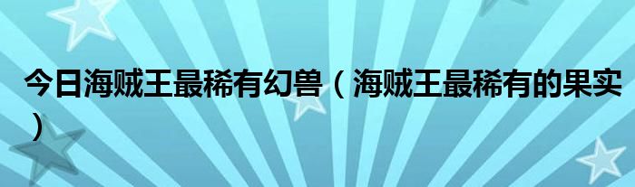 今日海贼王最稀有幻兽（海贼王最稀有的果实）