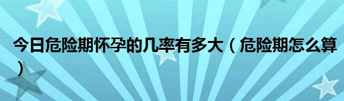 今日危险期怀孕的几率有多大（危险期怎么算）