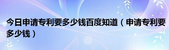 今日申请专利要多少钱百度知道（申请专利要多少钱）