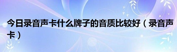 今日录音声卡什么牌子的音质比较好（录音声卡）