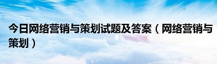 今日网络营销与策划试题及答案（网络营销与策划）