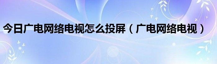 今日广电网络电视怎么投屏（广电网络电视）