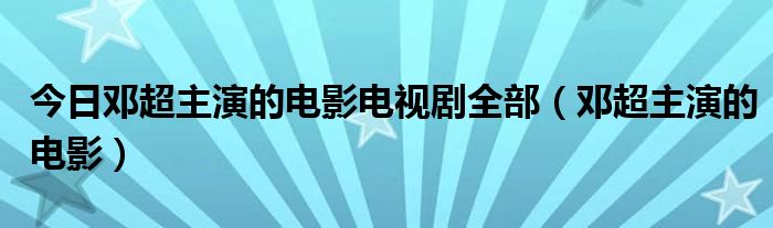 今日邓超主演的电影电视剧全部（邓超主演的电影）