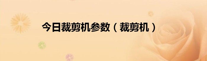 今日裁剪机参数（裁剪机）